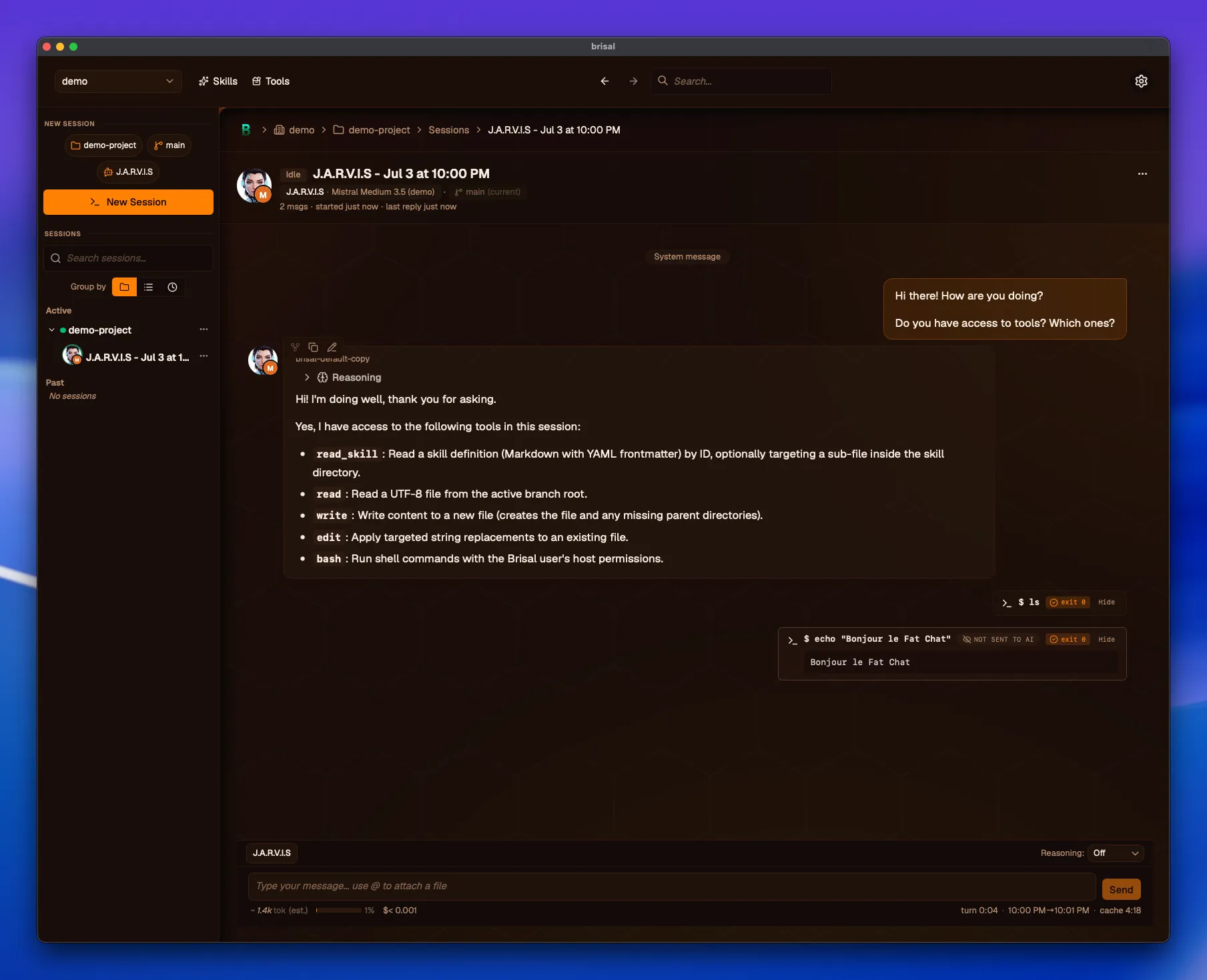 A Brisal session titled "J.A.R.V.I.S". At the top right, the user's message reads "Hi there! How are you doing? Do you have access to tools? Which ones?". The agent replies below with a collapsible "Reasoning" row and a bulleted list of its tools (read_skill, read, write, edit, bash). Beneath the reply are two right-aligned shell runs: "$ ls" (exit 0) and "$ echo "Bonjour le Fat Chat"" carrying a "Not sent to AI" badge (exit 0). The composer sits at the bottom with a Reasoning: Off selector and a token meter reading "~1.4k tok (est.) · 1% · $<0.001 · turn 0:04 · cache 4:18".